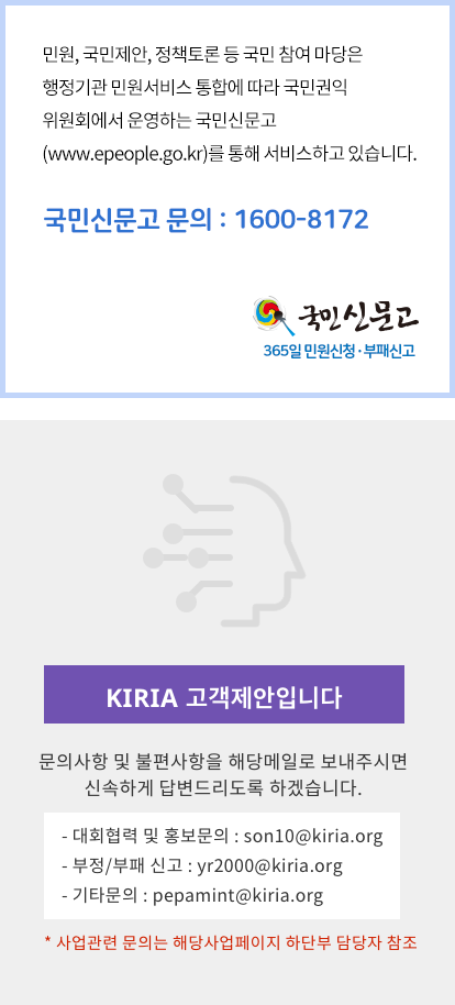 KIRIA 고객제안입니다. 문의사항 및 불편사항을 해당메일로 보내주시면 신속하게 답변드리도록 하겠습니다. -대회협력 및 홍보문의:son10@kiria.org - 부정/부패 신고:yr2000@kiria.org -기타문의:pepamint@kiria.org *사업관련 문의는 해당사업페이지 하단부 담당자 참조